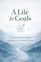 A Life In Goals: A Guided Journal for Setting, Revisiting, and Evolving Your Life Goals - A Yearly Practice for Reflection, Focus, and Intentional Living 1764083237 Book Cover
