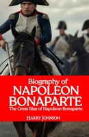 Biography of Napoleon Bonaparte: The Great Rise of Napoleon Bonaparte B0DSTPH8D6 Book Cover