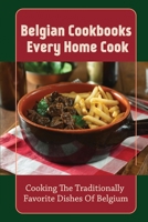 Belgian Cookbooks Every Home Cook: Cooking The Traditionally Favorite Dishes Of Belgium: Belgian Cookbook For Beginners B09CRY3XHZ Book Cover