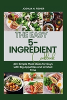 The EASY 5-INGREDIENT COOKBOOK: 40+ Simple Meal Ideas for Guys with Big Appetites and Limited Time B0CQSBB4RY Book Cover
