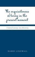 The Exquisiteness of Being in the Present Moment: A Mental Journey into Discovery 1525547259 Book Cover