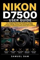 NIKON D7500 USER GUIDE: Step by step Handbook to Master Every Feature, Improve Your Photography Skills, and Capture Professional-Quality Images with Confidence. B0H6QK3PF7 Book Cover