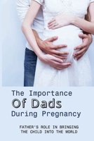 The Importance Of Dads During Pregnancy: Father’s Role In Bringing The Child Into The World: How Can The Father Support The Mother During Pregnancy And Childbirth B095MF6SB3 Book Cover