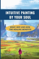 Intuitive Painting By Your Soul: What, Why And How, The Healing Benefits: How To Paint Your Soul B098RS89ZW Book Cover