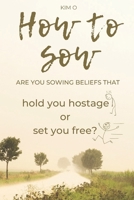 How to Sow: Are you sowing beliefs that Hold You Hostage or Set You Free? 1726169456 Book Cover