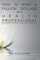How to Make a Million Dollars as a Health Professional: The Secret Formula to Success Revealed! 1519184409 Book Cover