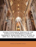 Sesqui-centennial services of the Evangelical Reformed Church, Frederick, Maryland, May 9, 14 and 16, 1897. Rev. E.R. Eschbach, D.D., pastor 1179611837 Book Cover