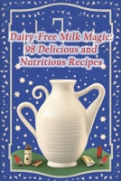 Dairy-Free Milk Magic: 98 Delicious and Nutritious Recipes B0CL2QYP13 Book Cover