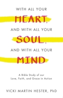 With All Your Heart, And With All Your Soul, And With All Your Mind: A Bible Study of our Love, Faith, and Grace in Action 1665749148 Book Cover