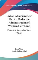 Indian Affairs In New Mexico Under The Administration Of William Carr Lane: From The Journal Of John Ward 1432630512 Book Cover