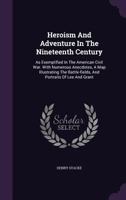 Heroism And Adventure In The Nineteenth Century: As Exemplified In The American Civil War. With Numerous Anecdotes, A Map Illustrating The Battle-fields, And Portraits Of Lee And Grant 1348104570 Book Cover