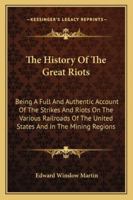 The History of the Great Riots: Being a Full and Authentic Account of the Strikes and Riots on the Various Railroads of the United States and in the Mining Regions 116312513X Book Cover