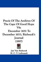 Precis Of The Archives Of The Cape Of Good Hope V6: December 1651 To December 1653, Riebeeck's Journal 1167246993 Book Cover