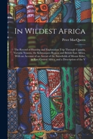 In Wildest Africa: The Record of Hunting and Exploration Trip Through Uganda, Victoria Nyanza, the Kilimanjaro Region and British East Africa, With an ... Central Africa, and a Description of the V 1016267290 Book Cover