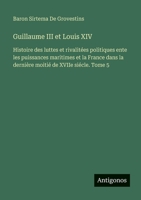 Guillaume III et Louis XIV: Histoire des luttes et rivalitées politiques ente les puissances maritimes et la France dans la dernière moitié de XVIIe siécle. Tome 5 (French Edition) 3563061246 Book Cover