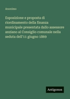 Esposizione e proposta di riordinamento della finanza municipale presentata dallo assessore anziano al Consiglio comunale nella seduta dell'11 giugno 1869 (Italian Edition) 3563209642 Book Cover