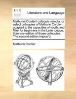 Mathurini Corderii colloquia selecta: or select colloquies of Mathurin Cordier: adapted to the capacities of youth, and fitter for beginners in the ... colloquies. The second edition improv'd. 117077430X Book Cover