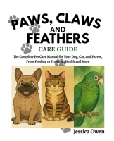 Paws, claws, and feathers Care guide: The Complete Pet Care Manual for Your Dog, Cat, and Parrot, From Feeding to Training, Health and More B0F4N6Y7FH Book Cover