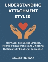 UNDERSTANDING ATTACHMENT STYLES: Your Guide To Building Stronger, Healthier Relationships and Unlocking The Secrets Of Emotional Connection B0F547ZKKG Book Cover