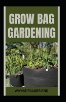 GROW BAG GARDENING: The Essential And Revolutionary Way to Grow Bountiful Vegetables and Flowers B0BJN5GQ4F Book Cover