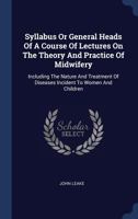 Syllabus or General Heads of a Course of Lectures on the Theory and Practice of Midwifery: Including the Nature and Treatment of Diseases Incident to Women and Children 1170795684 Book Cover