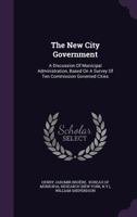 The New City Government: A Discussion of Municipal Administration Based On a Survey of Ten Commission Governed Cities 1276654812 Book Cover
