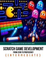 Scratch Game Development From Zero To Proficiency (Intermediate): Build Advanced Systems and Arcade Games B0GZ9SNGVJ Book Cover