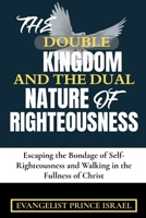 THE DOUBLE KINGDOM AND THE DUAL NATURE OF RIGHTEOUSNESS: Escaping the Bondage of Self-Righteousness and Walking in the Fullness of Christ B0FHG8WCGS Book Cover