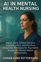 AI in Mental Health Nursing: Digital Tools, Clinical Decision Support, Ethics, and Practical Integration Strategies for Psychiatric Nurses and Mental Health Professionals 1923646141 Book Cover