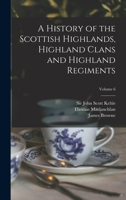 A History of the Scottish Highlands, Highland Clans and Highland Regiments; Volume 6 3337392822 Book Cover