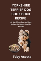 YORKSHIRE TERRIER DOG COOK BOOK RECIPE: 40 Nutritious, Easy-to-Make Recipes for Happy, Healthy Yorkies B0GQLRHNNG Book Cover