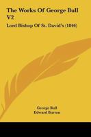 The Works Of George Bull V2: Lord Bishop Of St. David's 1165686694 Book Cover