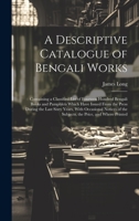 A Descriptive Catalogue of Bengali Works: Containing a Classified List of Fourteen Hundred Bengali Books and Pamphlets Which Have Issued From the ... of the Subjects, the Price, and Where Printed 1020314931 Book Cover