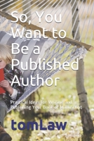 So, You Want to Be a Published Author: Practical Ideas for Writing and Publishing Your Book or Manuscript B099BWLK43 Book Cover
