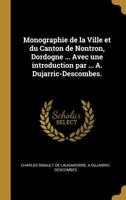 Monographie de la Ville et du Canton de Nontron, Dordogne ... Avec une introduction par ... A. Dujarric-Descombes. 1241351333 Book Cover