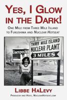 Yes, I Glow in the Dark!: One Mile from Three Mile Island to Fukushima and Nuclear Hotseat 0991594118 Book Cover