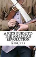 A Kid's Guide to the American Revolution: thirteen colonies, colonial america, boston tea party, paul revere, thomas jefferson 1479372161 Book Cover
