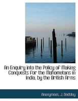 An Enquiry into the Policy of Making Conquests for the Mahometans in India, by the British Arms 1140511114 Book Cover