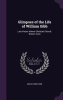 Glimpses of the Life of William Gibb: Late Pastor Advent Christian Church, Bristol, Conn 1356883230 Book Cover