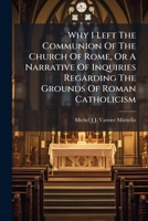 Why I Left The Communion Of The Church Of Rome, Or A Narrative Of Inquiries Regarding The Grounds Of Roman Catholicism 1248409663 Book Cover