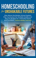 Homeschooling for Unshakable Futures: Rise Above the Broken School System, Plan Curriculum for Multiple Grades, and Stay On Budget for a Peaceful Home and Confident, Future-Ready Learners 196314225X Book Cover