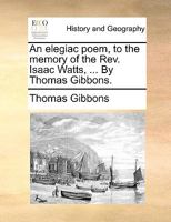 An Elegiac Poem To The Memory Of The Rev. Isaac Watts, Who Departed This Life November 25, 1748, In The 75th Year Of His Age 1163877387 Book Cover