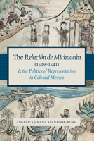 The Relación de Michoacán (1539-1541) and the Politics of Representation in Colonial Mexico 1477302395 Book Cover