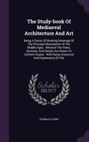 The Study-book Of Mediaeval Architecture And Art: Being A Series Of Working Drawings Of The Principal Monuments Of The Middle Ages: Whereof The Plans, ... With Notes Historical And Explanatory Of The 1017789827 Book Cover