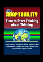 Adaptability: Time to Start Thinking about Thinking - Army Leadership to Foster a Culture of Strength of Mind, Problem Solving, Long and Short-Term Cognitive Agility, Complexity and Systems Thinking 1520654235 Book Cover