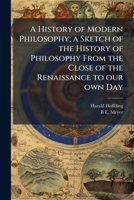 A History of Modern Philosophy: A Sketch of the History of Philosophy From the Close of the Renaissance to Our Own Day; Volume 1 1171509375 Book Cover