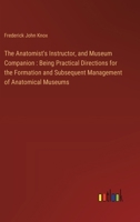 The Anatomist's Instructor, and Museum Companion: Being Practical Directions for the Formation and Subsequent Management of Anatomical Museums 3368769936 Book Cover