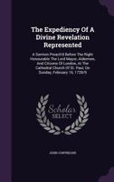 The Expediency Of A Divine Revelation Represented: A Sermon Preach'd Before The Right Honourable The Lord Mayor, Aldermen, And Citizens Of London, At ... St. Paul, On Sunday, February 16, 1728/9... 1178939111 Book Cover