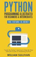 Python Programming Illustrated For Beginners & Intermediates: “Learn By Doing” Approach-Step By Step Ultimate Guide To Mastering Python: The Future Is Here! (Python Computer Programming Book 1) 1720859531 Book Cover