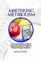 Mastering Metabolism: A Comprehensive Guide to Achieving Optimal Health and Fitness Through Nutrition B0CT94G8CT Book Cover